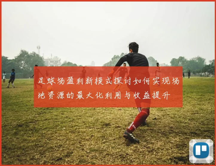 足球场盈利新模式探讨如何实现场地资源的最大化利用与收益提升