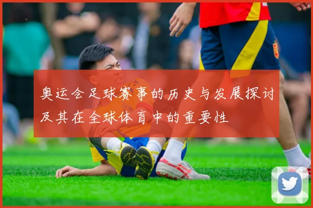 奥运会足球赛事的历史与发展探讨及其在全球体育中的重要性