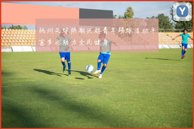 杭州足球热潮兴起青年踢球活动丰富多彩助力全民健身