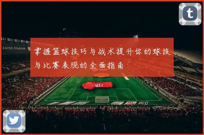 掌握篮球技巧与战术提升你的球技与比赛表现的全面指南