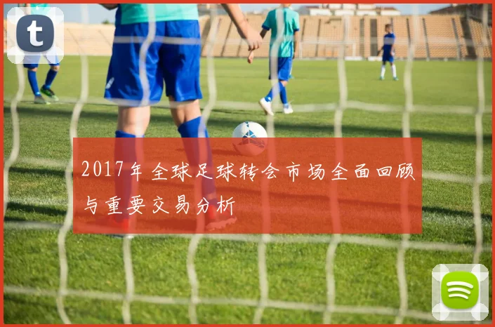 2017年全球足球转会市场全面回顾与重要交易分析