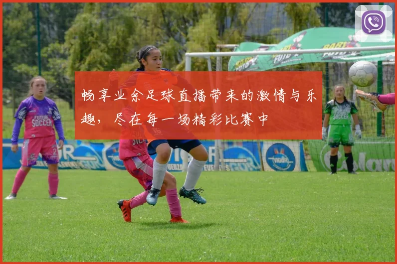 畅享业余足球直播带来的激情与乐趣，尽在每一场精彩比赛中