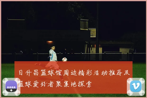 日升昌篮球馆周边精彩活动推荐及篮球爱好者聚集地探索