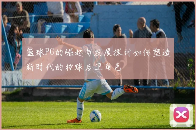 篮球PG的崛起与发展探讨如何塑造新时代的控球后卫角色