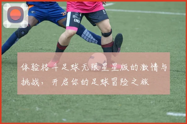 体验格斗足球无限星星版的激情与挑战，开启你的足球冒险之旅