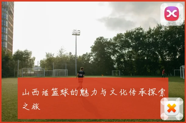山西话篮球的魅力与文化传承探索之旅
