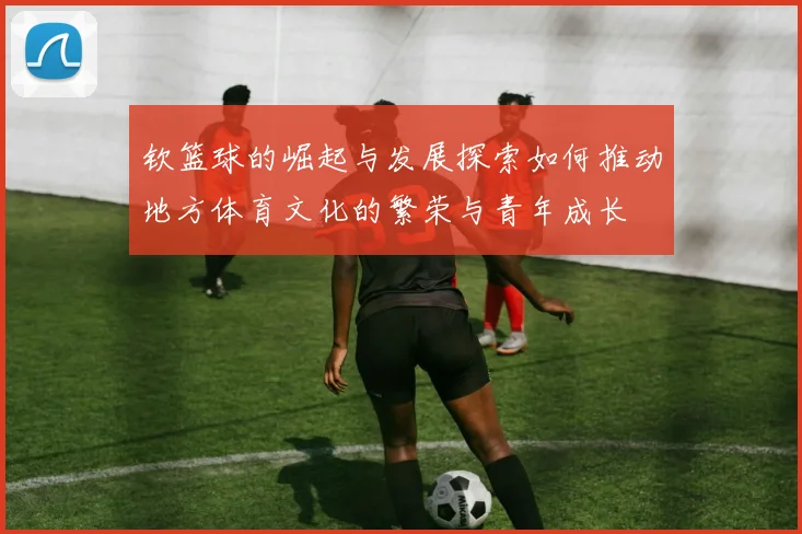 钦篮球的崛起与发展探索如何推动地方体育文化的繁荣与青年成长