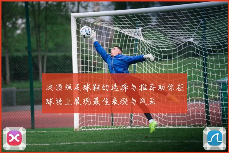 次顶级足球鞋的选择与推荐助你在球场上展现最佳表现与风采