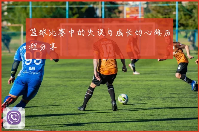 篮球比赛中的失误与成长的心路历程分享