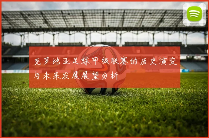 克罗地亚足球甲级联赛的历史演变与未来发展展望分析