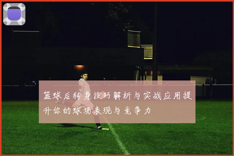 篮球后转身技巧解析与实战应用提升你的球场表现与竞争力