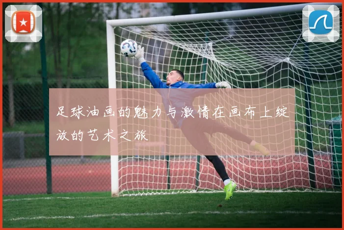 足球油画的魅力与激情在画布上绽放的艺术之旅