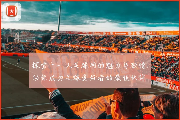 探索十一人足球网的魅力与激情，助你成为足球爱好者的最佳伙伴
