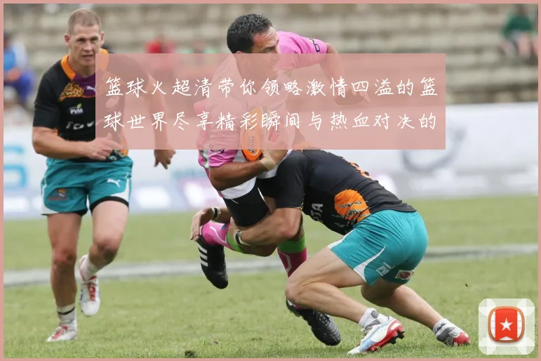 篮球火超清带你领略激情四溢的篮球世界尽享精彩瞬间与热血对决的完美结合