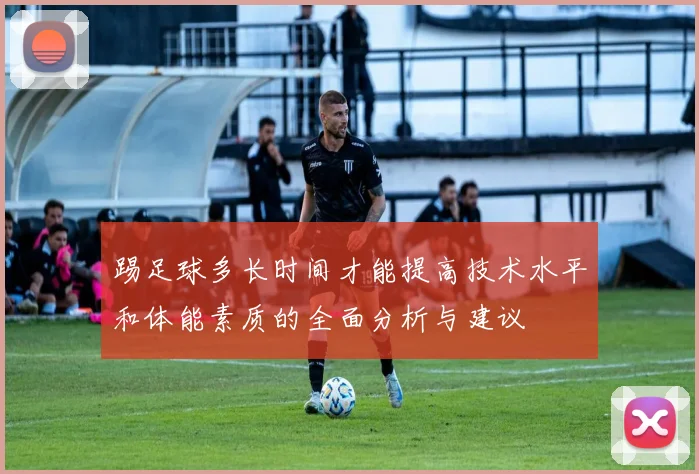 踢足球多长时间才能提高技术水平和体能素质的全面分析与建议