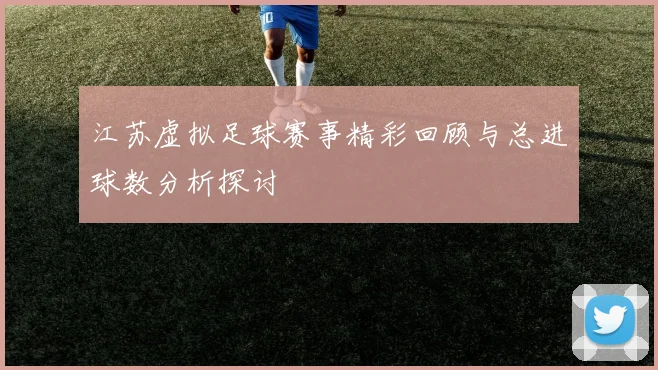江苏虚拟足球赛事精彩回顾与总进球数分析探讨