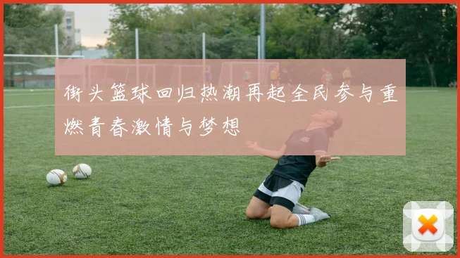 街头篮球回归热潮再起全民参与重燃青春激情与梦想